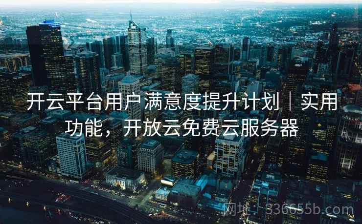 开云平台用户满意度提升计划｜实用功能，开放云免费云服务器