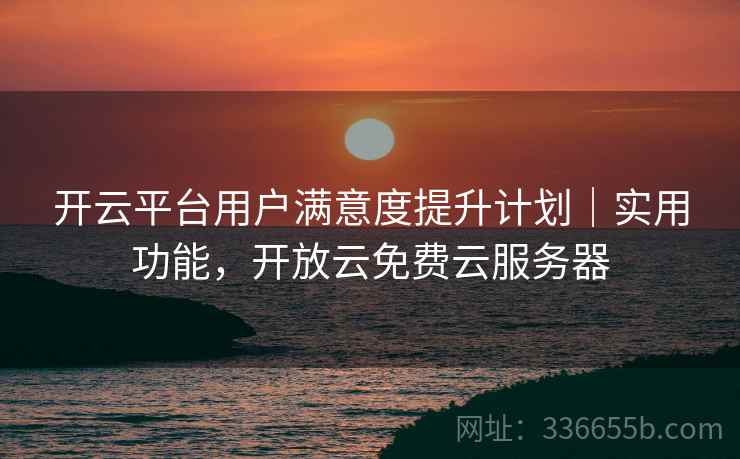 开云平台用户满意度提升计划｜实用功能，开放云免费云服务器