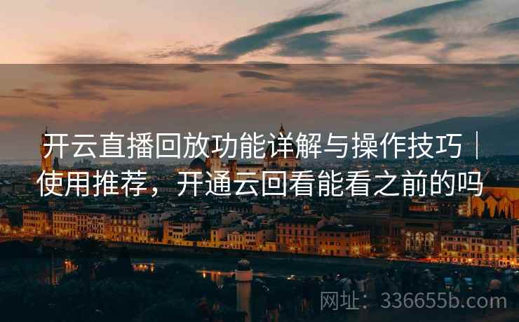 开云直播回放功能详解与操作技巧｜使用推荐，开通云回看能看之前的吗  第2张