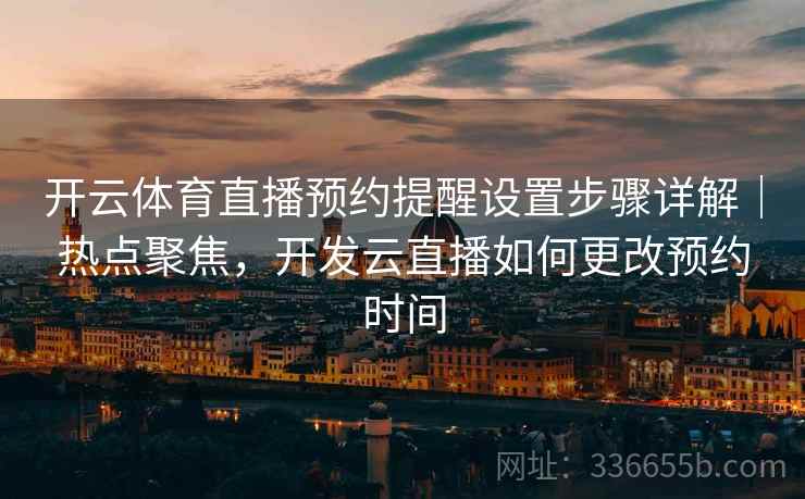 开云体育直播预约提醒设置步骤详解｜热点聚焦，开发云直播如何更改预约时间