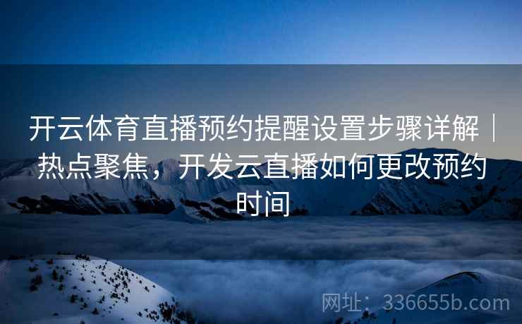 开云体育直播预约提醒设置步骤详解｜热点聚焦，开发云直播如何更改预约时间  第2张