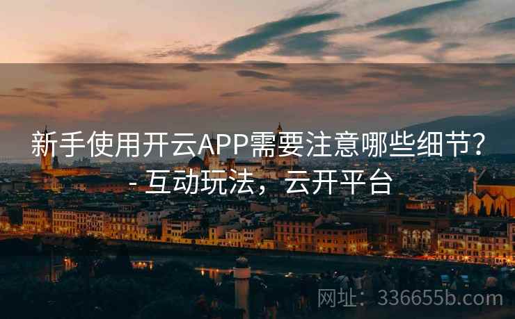 新手使用开云APP需要注意哪些细节？ - 互动玩法，云开平台