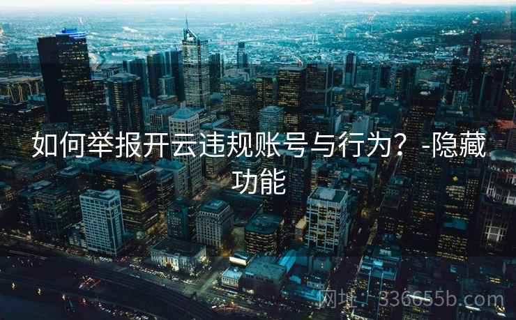 如何举报开云违规账号与行为？-隐藏功能