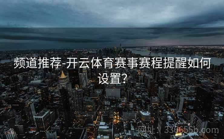 频道推荐-开云体育赛事赛程提醒如何设置？