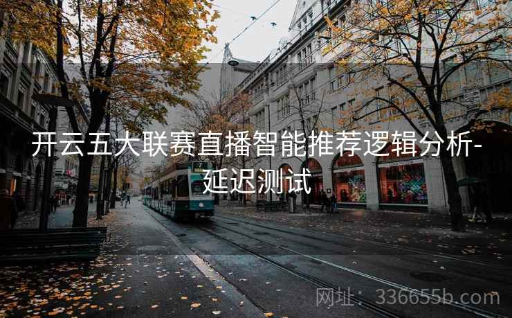 开云五大联赛直播智能推荐逻辑分析-延迟测试