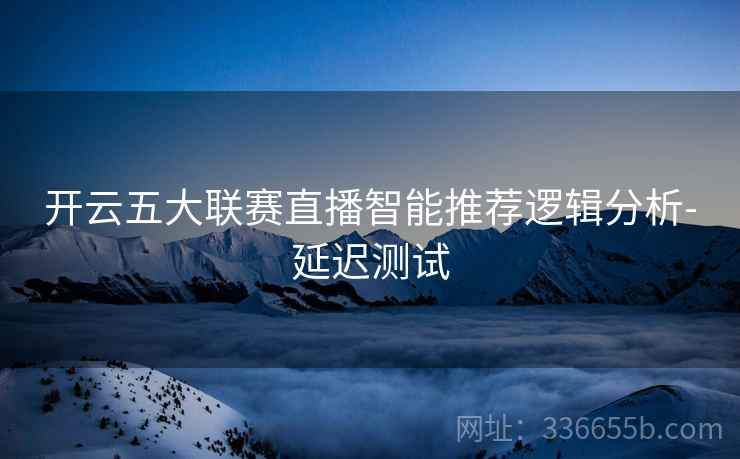 开云五大联赛直播智能推荐逻辑分析-延迟测试