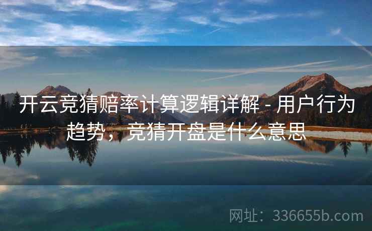 开云竞猜赔率计算逻辑详解 - 用户行为趋势，竞猜开盘是什么意思