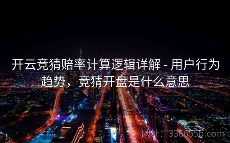 开云竞猜赔率计算逻辑详解 - 用户行为趋势，竞猜开盘是什么意思