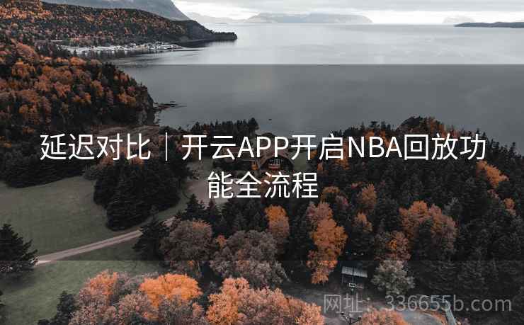 延迟对比｜开云APP开启NBA回放功能全流程
