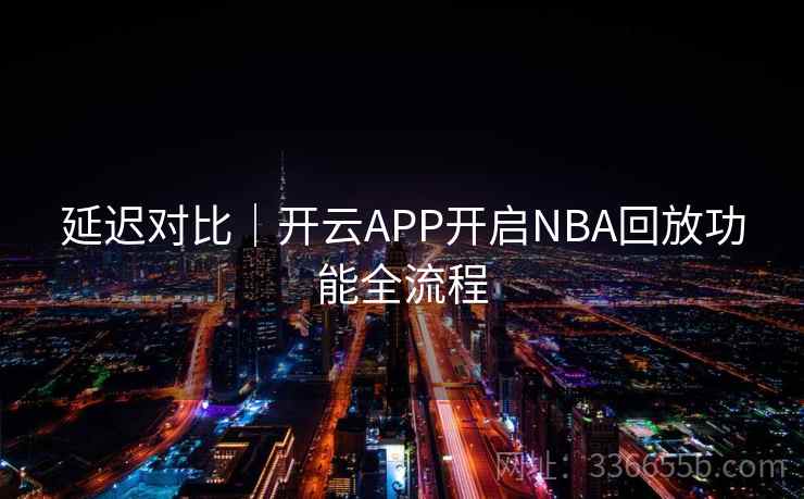 延迟对比｜开云APP开启NBA回放功能全流程