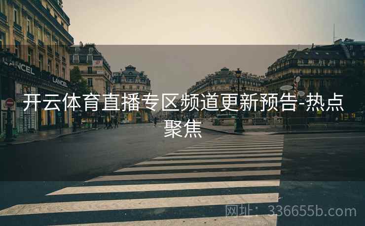 开云体育直播专区频道更新预告-热点聚焦