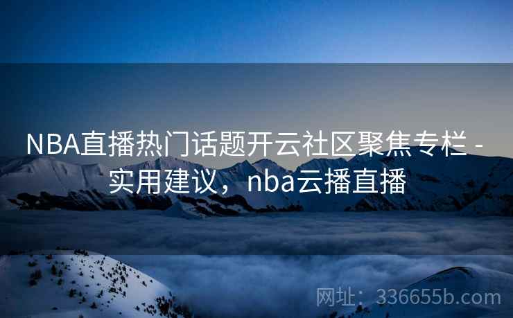 NBA直播热门话题开云社区聚焦专栏 - 实用建议，nba云播直播