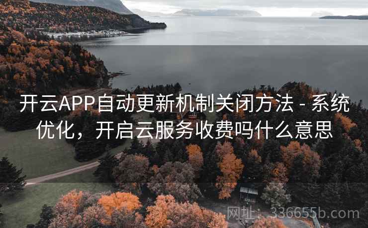 开云APP自动更新机制关闭方法 - 系统优化，开启云服务收费吗什么意思