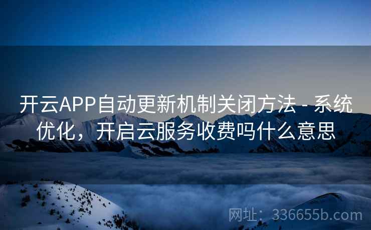 开云APP自动更新机制关闭方法 - 系统优化，开启云服务收费吗什么意思