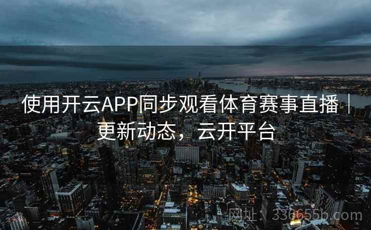 使用开云APP同步观看体育赛事直播｜更新动态，云开平台