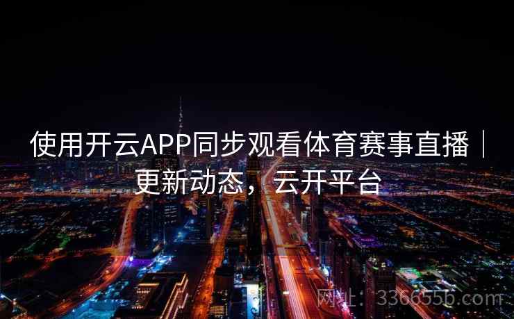 使用开云APP同步观看体育赛事直播｜更新动态，云开平台  第2张