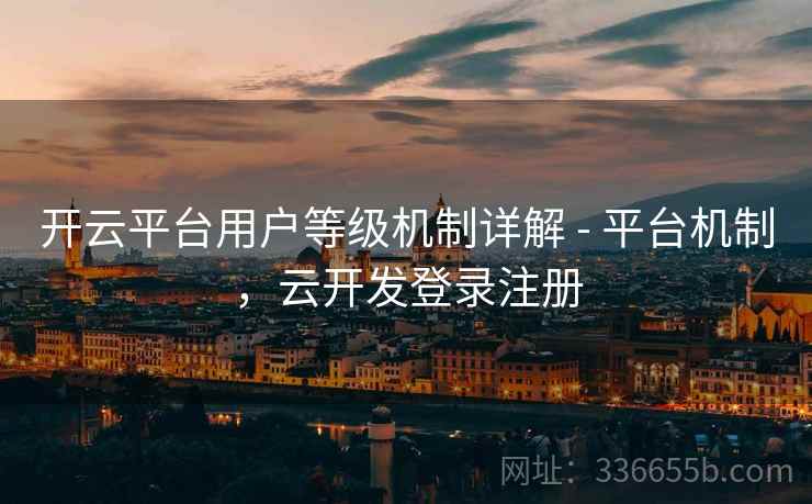 开云平台用户等级机制详解 - 平台机制，云开发登录注册