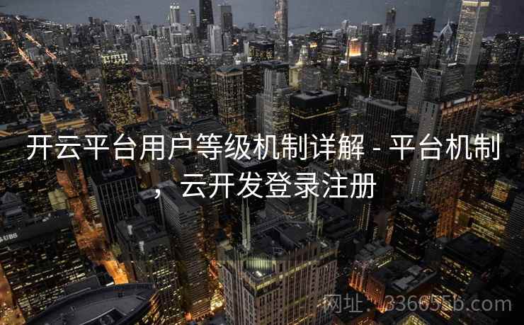 开云平台用户等级机制详解 - 平台机制，云开发登录注册