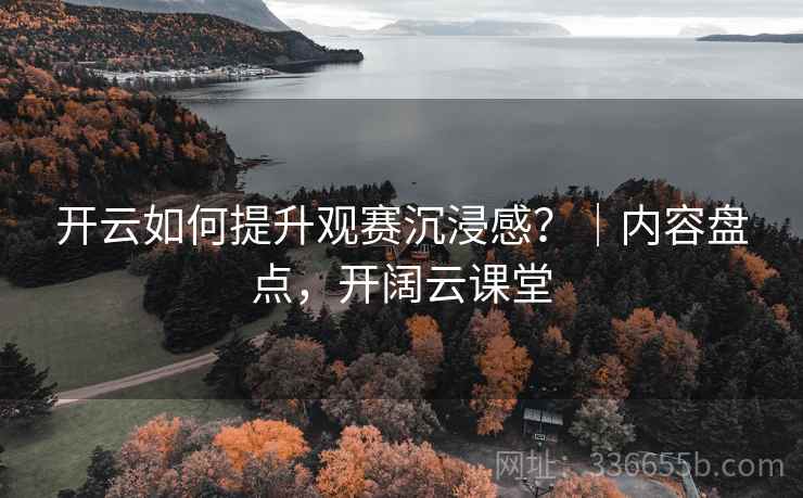 开云如何提升观赛沉浸感？｜内容盘点，开阔云课堂