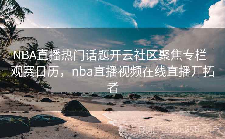 NBA直播热门话题开云社区聚焦专栏｜观赛日历，nba直播视频在线直播开拓者
