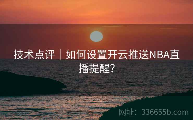 技术点评｜如何设置开云推送NBA直播提醒？