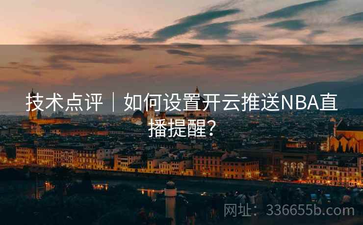 技术点评｜如何设置开云推送NBA直播提醒？