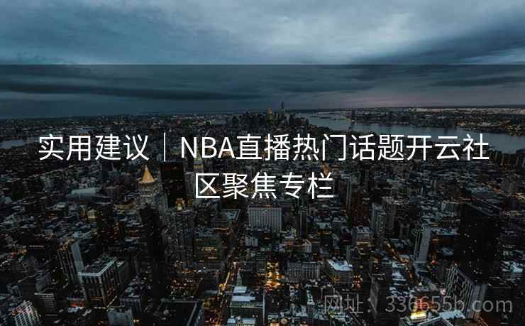 实用建议｜NBA直播热门话题开云社区聚焦专栏