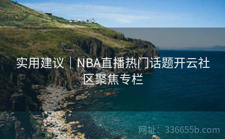实用建议｜NBA直播热门话题开云社区聚焦专栏