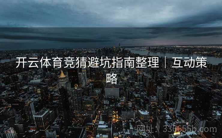 开云体育竞猜避坑指南整理｜互动策略