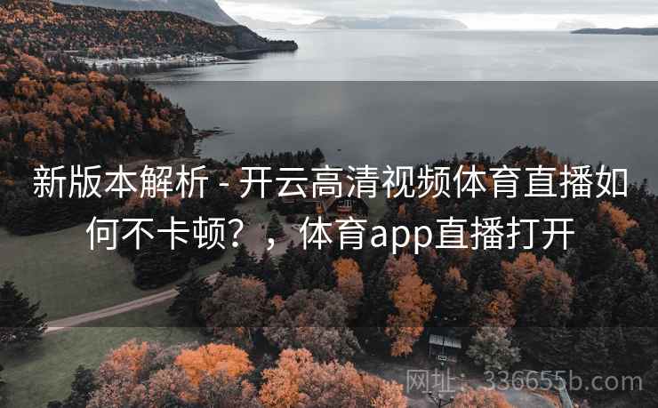新版本解析 - 开云高清视频体育直播如何不卡顿？，体育app直播打开