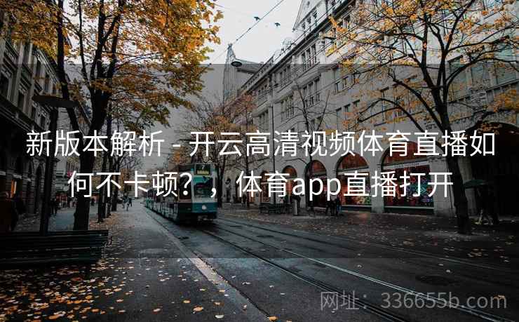 新版本解析 - 开云高清视频体育直播如何不卡顿？，体育app直播打开
