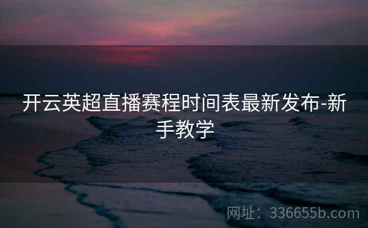 开云英超直播赛程时间表最新发布-新手教学