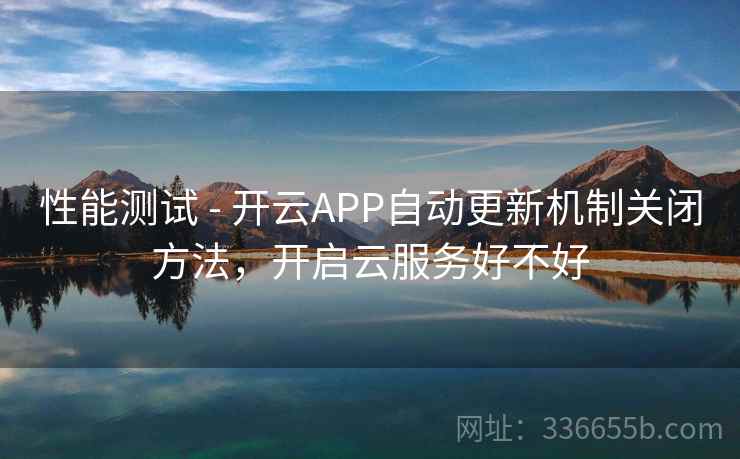 性能测试 - 开云APP自动更新机制关闭方法，开启云服务好不好