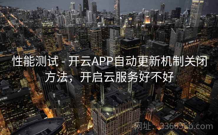 性能测试 - 开云APP自动更新机制关闭方法，开启云服务好不好  第2张