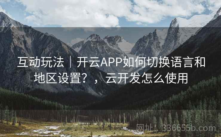 互动玩法｜开云APP如何切换语言和地区设置？，云开发怎么使用