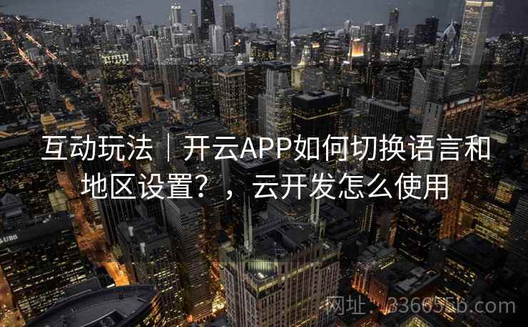 互动玩法｜开云APP如何切换语言和地区设置？，云开发怎么使用