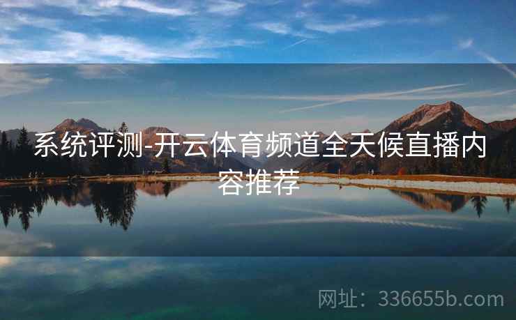 系统评测-开云体育频道全天候直播内容推荐