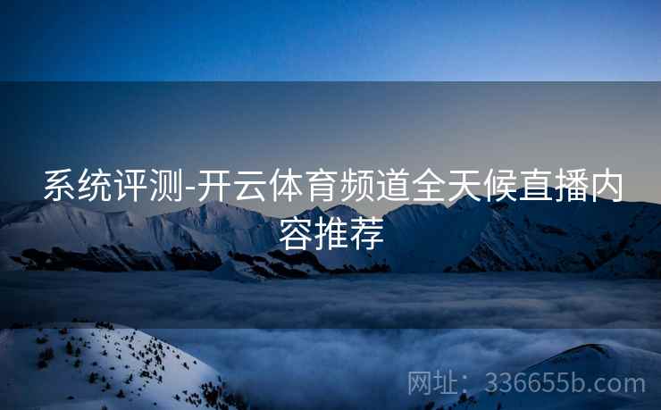 系统评测-开云体育频道全天候直播内容推荐