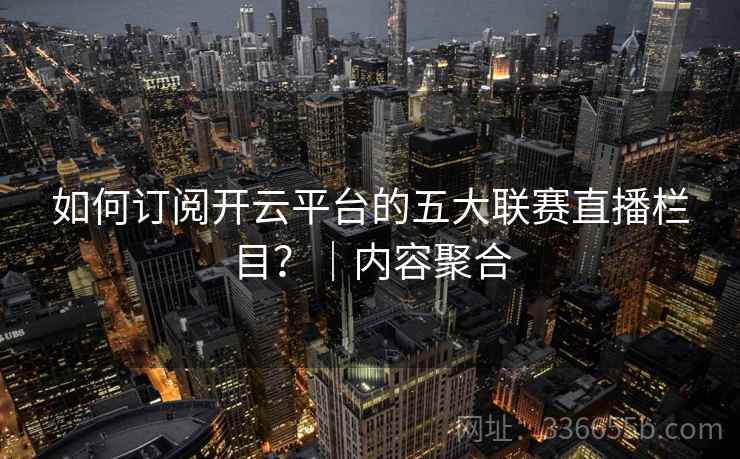 如何订阅开云平台的五大联赛直播栏目？｜内容聚合