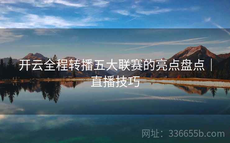 开云全程转播五大联赛的亮点盘点｜直播技巧
