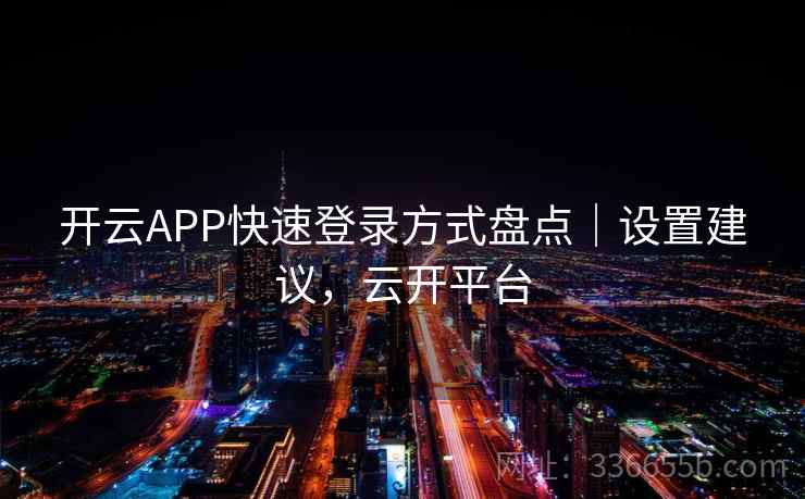 开云APP快速登录方式盘点｜设置建议，云开平台