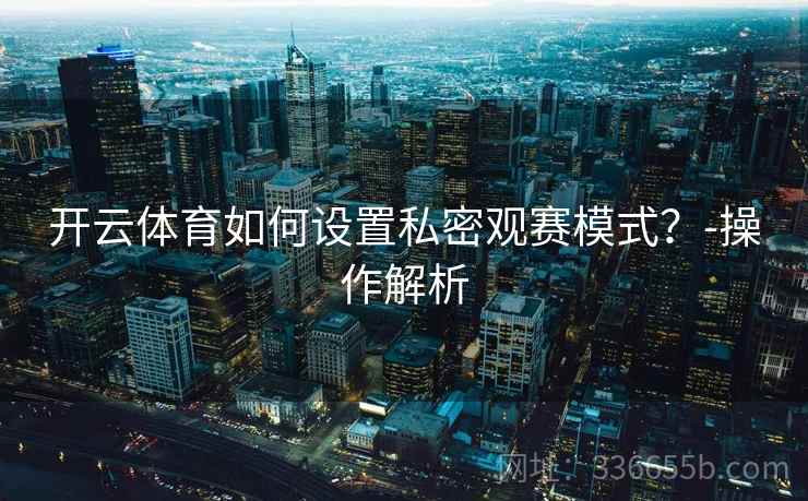 开云体育如何设置私密观赛模式？-操作解析