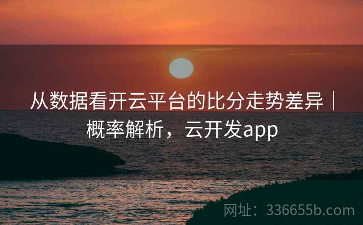 从数据看开云平台的比分走势差异｜概率解析，云开发app