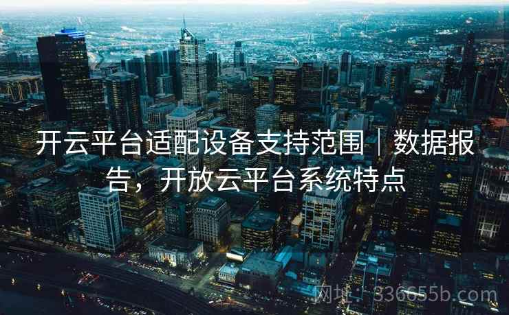 开云平台适配设备支持范围｜数据报告，开放云平台系统特点
