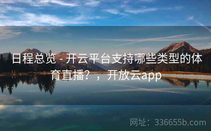日程总览 - 开云平台支持哪些类型的体育直播？，开放云app