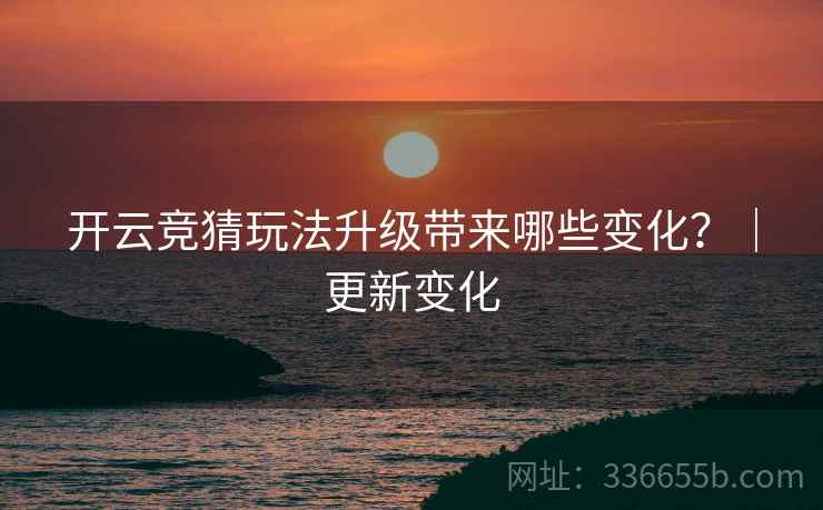 开云竞猜玩法升级带来哪些变化？｜更新变化