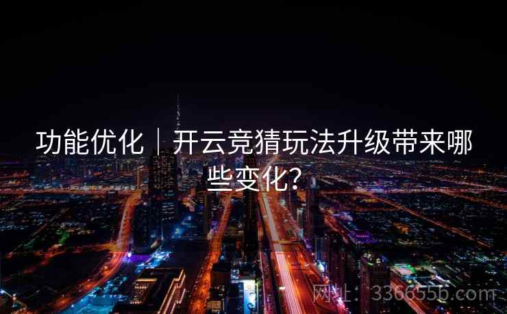 功能优化｜开云竞猜玩法升级带来哪些变化？