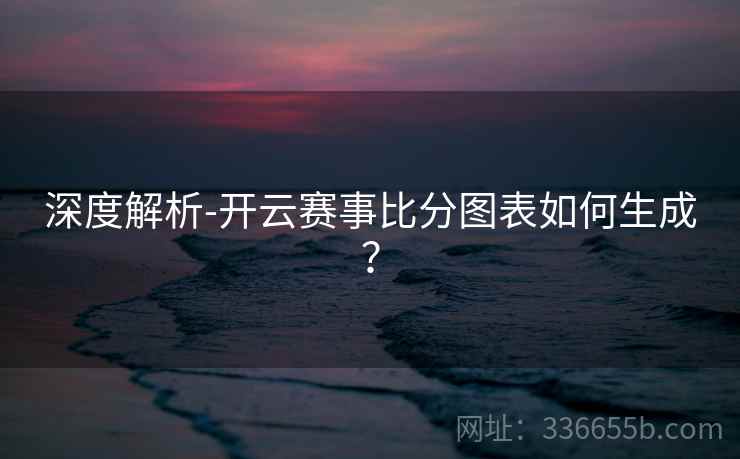 深度解析-开云赛事比分图表如何生成？