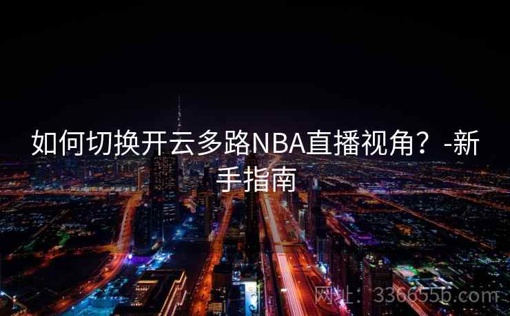如何切换开云多路NBA直播视角？-新手指南