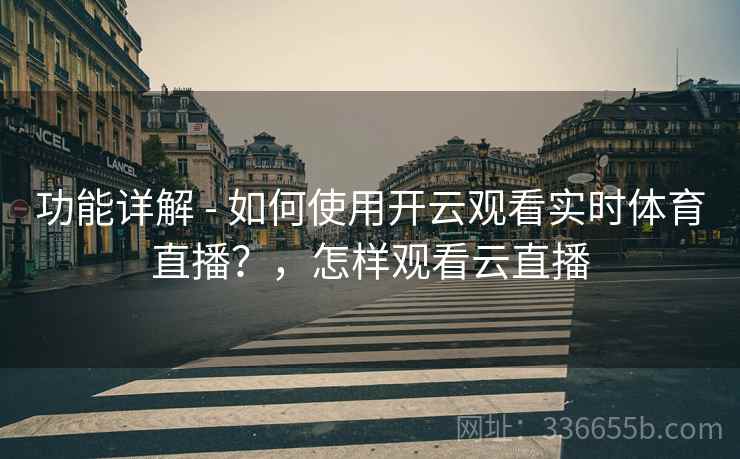 功能详解 - 如何使用开云观看实时体育直播？，怎样观看云直播